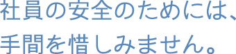 社員の安全のためには、手間を惜しみません。